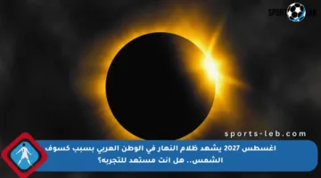 أغسطس 2027 يشهد ظلام النهار في الوطن العربي بسبب كسوف الشمس.. هل أنت مستعد للتجربة؟